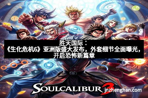 胜天国际：《生化危机6》亚洲版盛大发布，外套细节全面曝光，开启恐怖新篇章